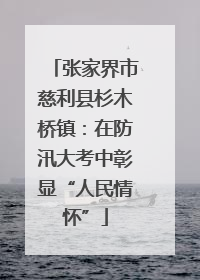 张家界市慈利县杉木桥镇：在防汛大考中彰显“人民情怀”